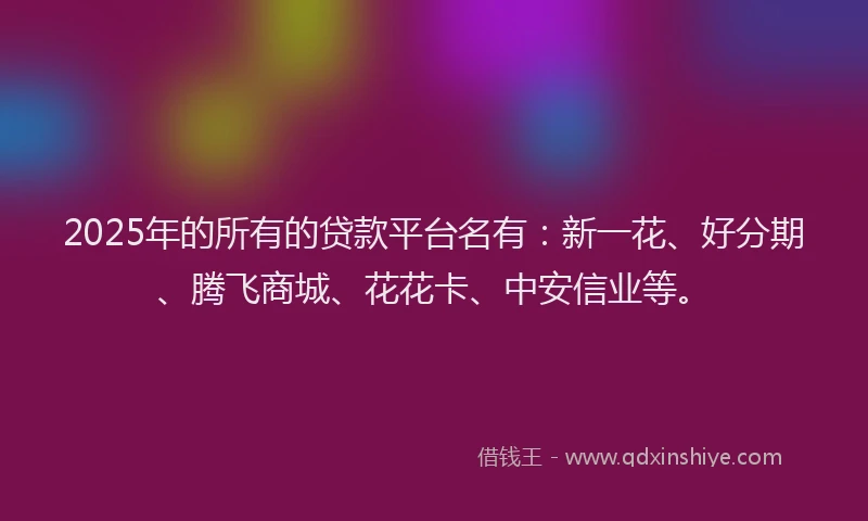 2025年的所有的贷款平台名有：新一花、好分期、腾飞商城、花花卡、中安信业等。