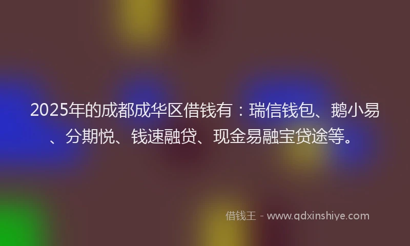 2025年的成都成华区借钱有：瑞信钱包、鹅小易、分期悦、钱速融贷、现金易融宝贷途等。