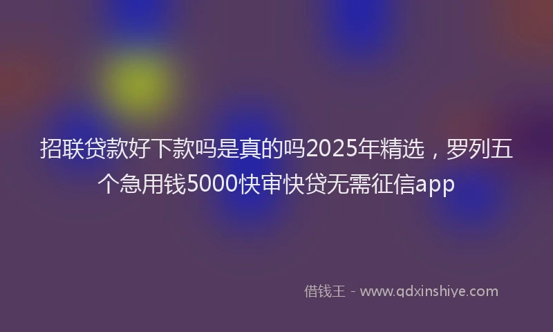 招联贷款好下款吗是真的吗2025年精选，罗列五个急用钱5000快审快贷无需征信app