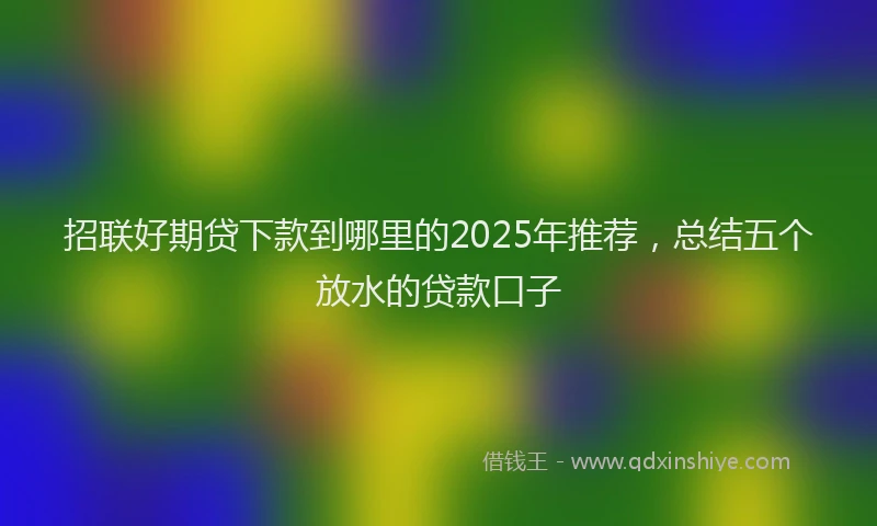 招联好期贷下款到哪里的2025年推荐，总结五个放水的贷款口子