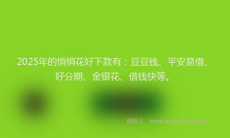 2025年的悄悄花好下款有：豆豆钱、平安易借、好分期、金银花、借钱快等。