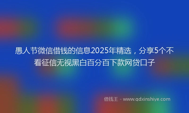 愚人节微信借钱的信息2025年精选，分享5个不看征信无视黑白百分百下款网贷口子