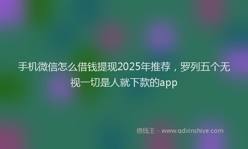 手机微信怎么借钱提现2025年推荐，罗列五个无视一切是人就下款的app