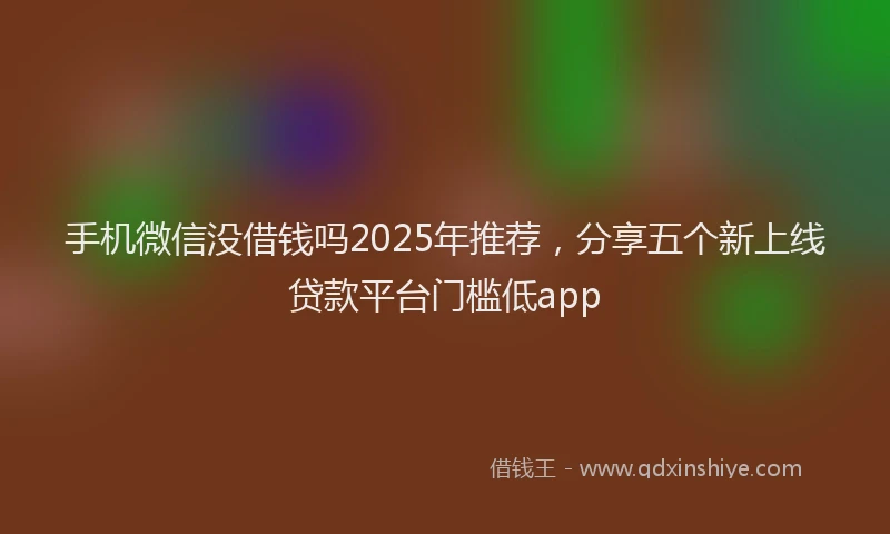 手机微信没借钱吗2025年推荐，分享五个新上线贷款平台门槛低app