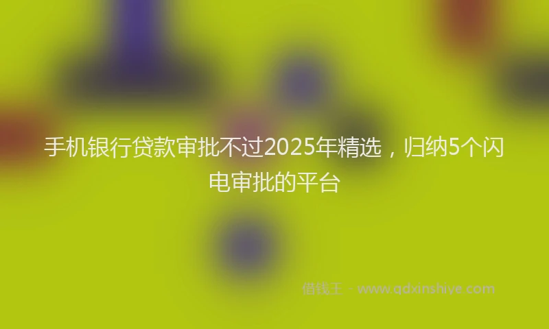 手机银行贷款审批不过2025年精选，归纳5个闪电审批的平台