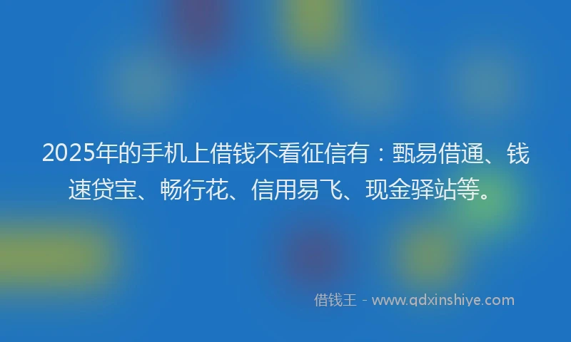 2025年的手机上借钱不看征信有：甄易借通、钱速贷宝、畅行花、信用易飞、现金驿站等。