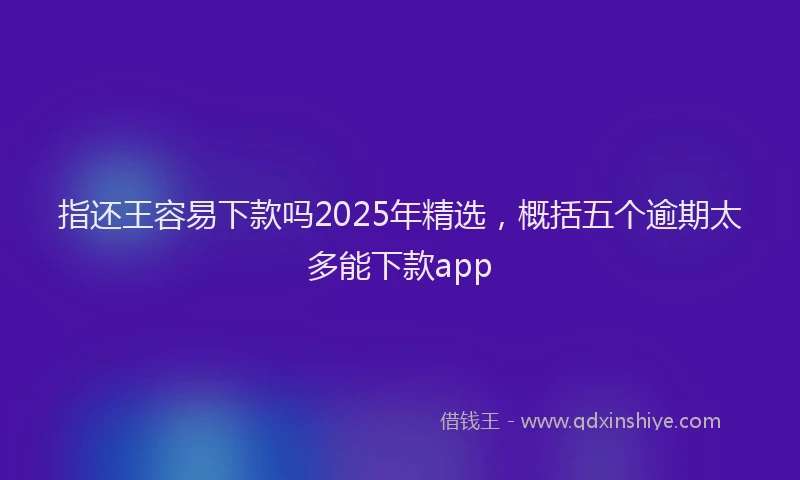 指还王容易下款吗2025年精选，概括五个逾期太多能下款app