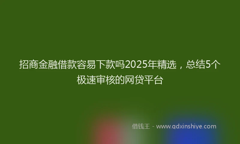 招商金融借款容易下款吗2025年精选，总结5个极速审核的网贷平台