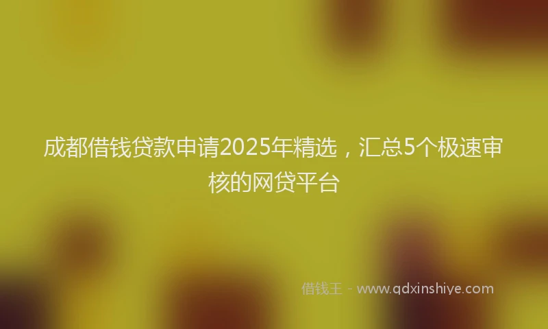 成都借钱贷款申请2025年精选，汇总5个极速审核的网贷平台