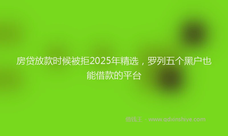 房贷放款时候被拒2025年精选，罗列五个黑户也能借款的平台
