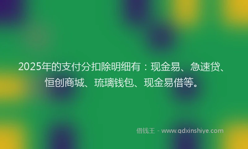 2025年的支付分扣除明细有：现金易、急速贷、恒创商城、琉璃钱包、现金易借等。