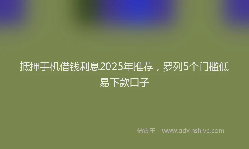 抵押手机借钱利息2025年推荐，罗列5个门槛低易下款口子