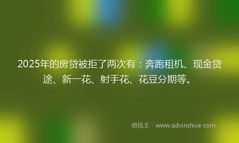 2025年的房贷被拒了两次有：奔跑租机、现金贷途、新一花、射手花、花豆分期等。