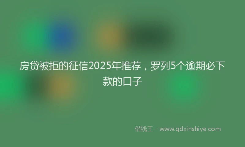 房贷被拒的征信2025年推荐，罗列5个逾期必下款的口子