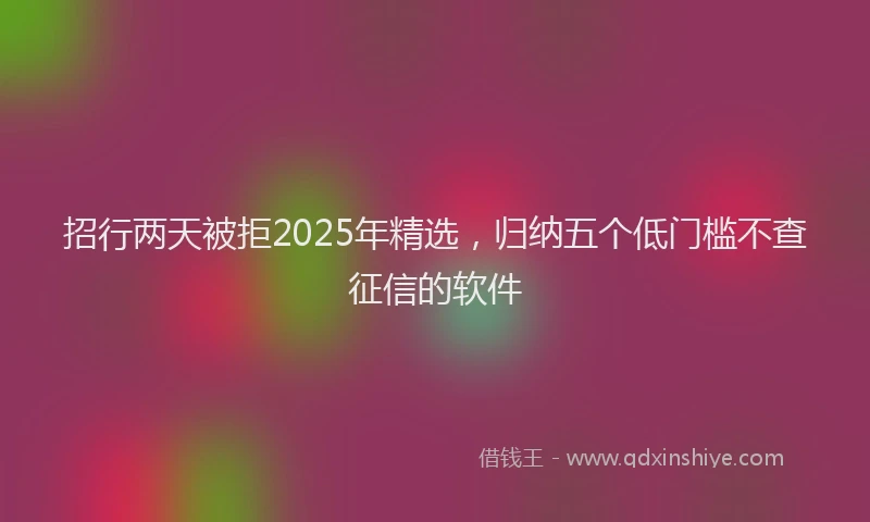 招行两天被拒2025年精选，归纳五个低门槛不查征信的软件