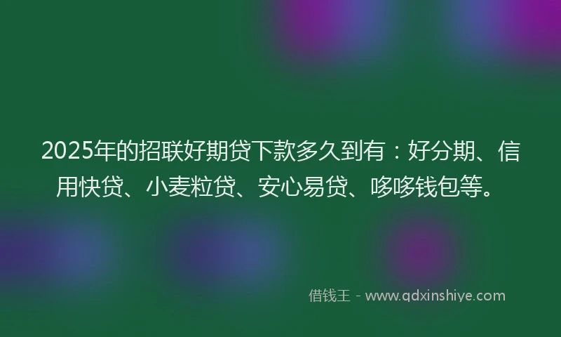 2025年的招联好期贷下款多久到有：好分期、信用快贷、小麦粒贷、安心易贷、哆哆钱包等。