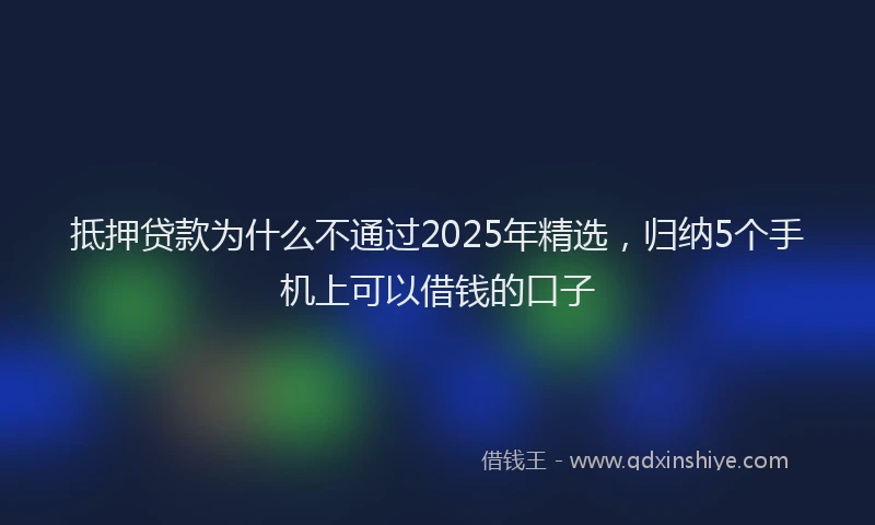 抵押贷款为什么不通过2025年精选，归纳5个手机上可以借钱的口子
