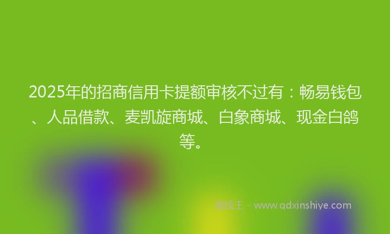 2025年的招商信用卡提额审核不过有：畅易钱包、人品借款、麦凯旋商城、白象商城、现金白鸽等。