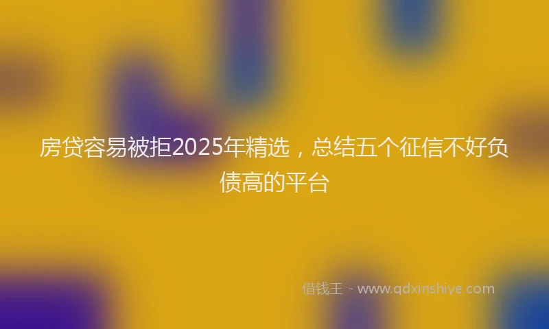房贷容易被拒2025年精选，总结五个征信不好负债高的平台