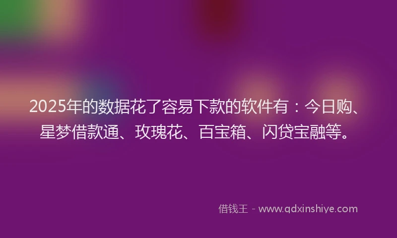 2025年的数据花了容易下款的软件有：今日购、星梦借款通、玫瑰花、百宝箱、闪贷宝融等。