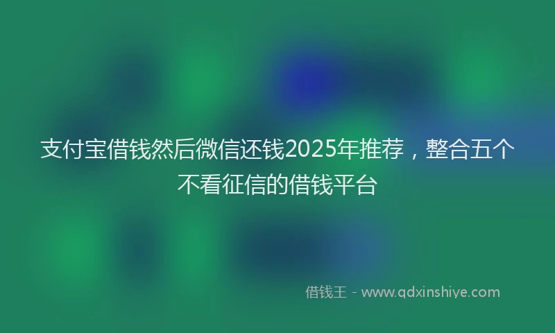 支付宝借钱然后微信还钱2025年推荐，整合五个不看征信的借钱平台
