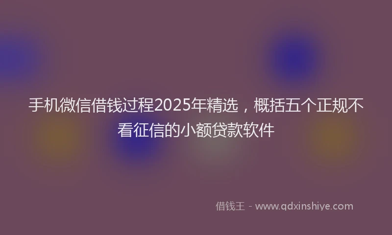 手机微信借钱过程2025年精选，概括五个正规不看征信的小额贷款软件