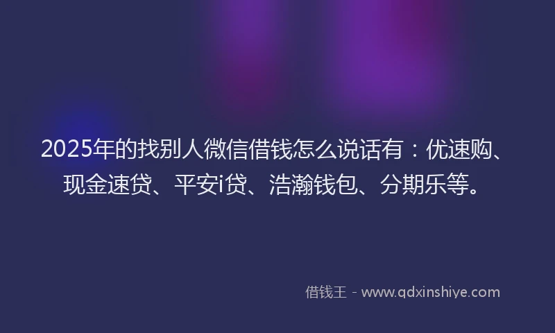 2025年的找别人微信借钱怎么说话有：优速购、现金速贷、平安i贷、浩瀚钱包、分期乐等。