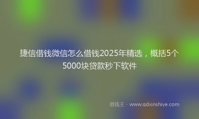 捷信借钱微信怎么借钱2025年精选，概括5个5000块贷款秒下软件
