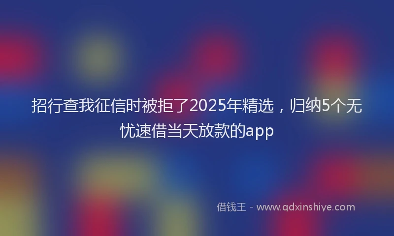 招行查我征信时被拒了2025年精选，归纳5个无忧速借当天放款的app