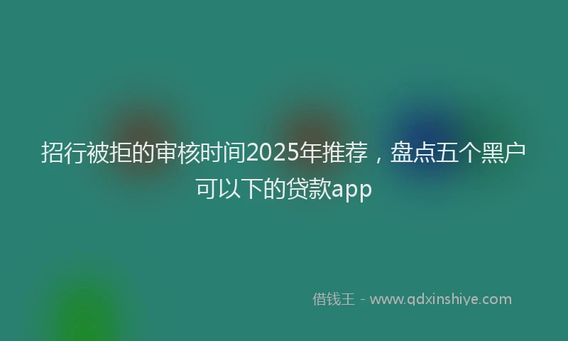 招行被拒的审核时间2025年推荐，盘点五个黑户可以下的贷款app