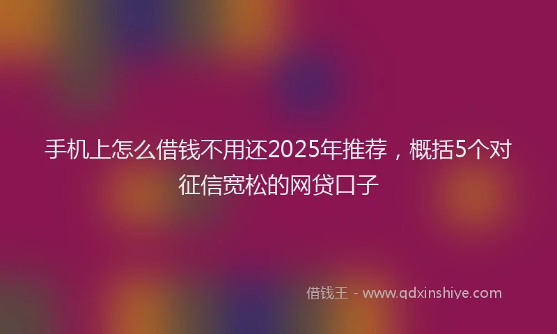 手机上怎么借钱不用还2025年推荐，概括5个对征信宽松的网贷口子