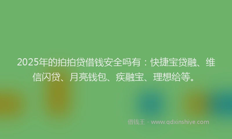 2025年的拍拍贷借钱安全吗有：快捷宝贷融、维信闪贷、月亮钱包、疾融宝、理想给等。