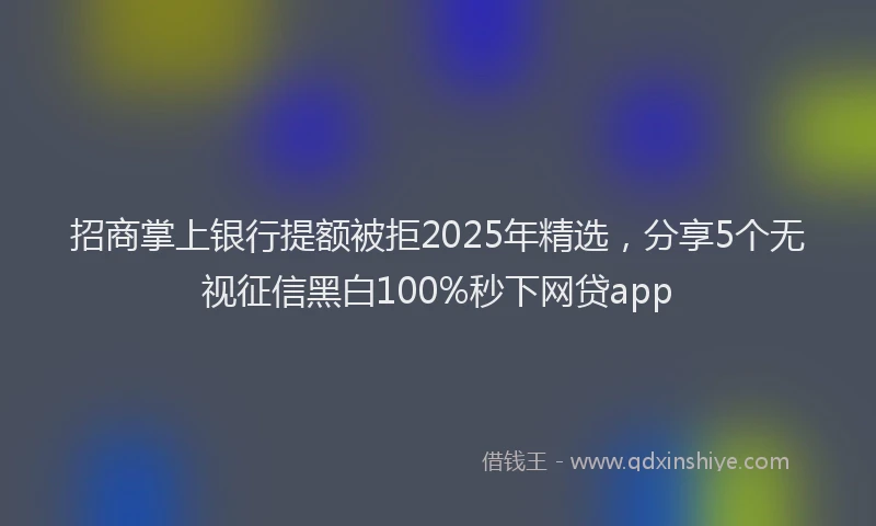 招商掌上银行提额被拒2025年精选，分享5个无视征信黑白100%秒下网贷app