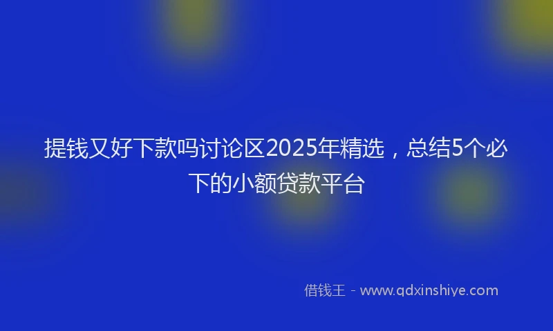 提钱又好下款吗讨论区2025年精选，总结5个必下的小额贷款平台