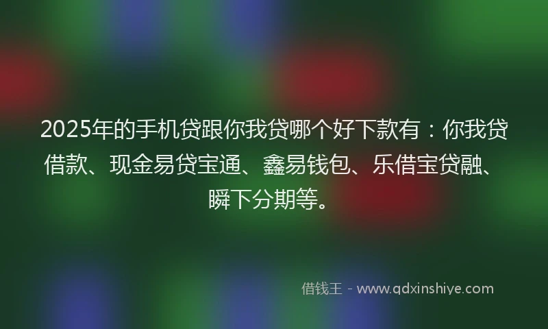 2025年的手机贷跟你我贷哪个好下款有：你我贷借款、现金易贷宝通、鑫易钱包、乐借宝贷融、瞬下分期等。