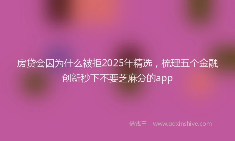 房贷会因为什么被拒2025年精选，梳理五个金融创新秒下不要芝麻分的app