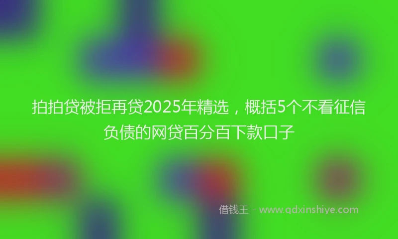 拍拍贷被拒再贷2025年精选，概括5个不看征信负债的网贷百分百下款口子
