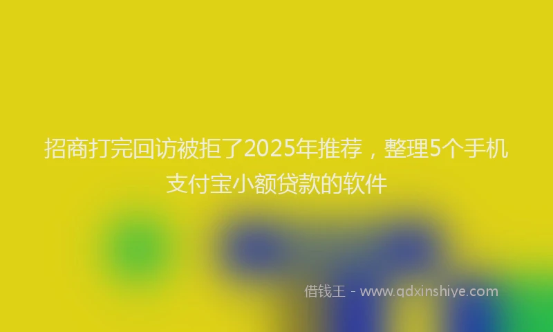 招商打完回访被拒了2025年推荐，整理5个手机支付宝小额贷款的软件