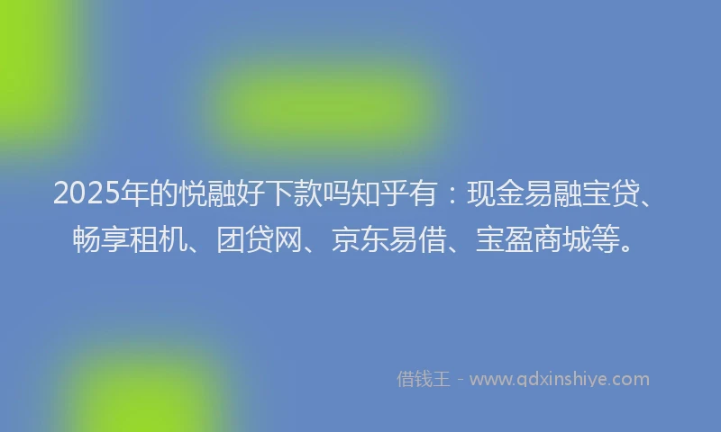 2025年的悦融好下款吗知乎有：现金易融宝贷、畅享租机、团贷网、京东易借、宝盈商城等。