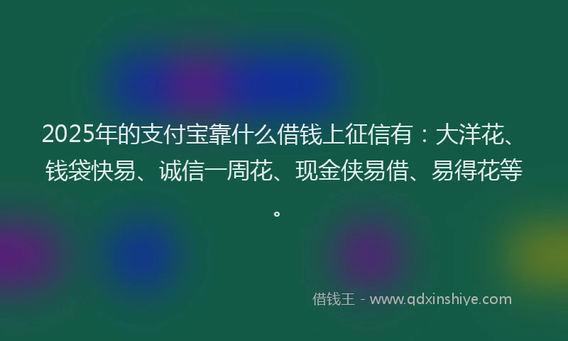 2025年的支付宝靠什么借钱上征信有：大洋花、钱袋快易、诚信一周花、现金侠易借、易得花等。