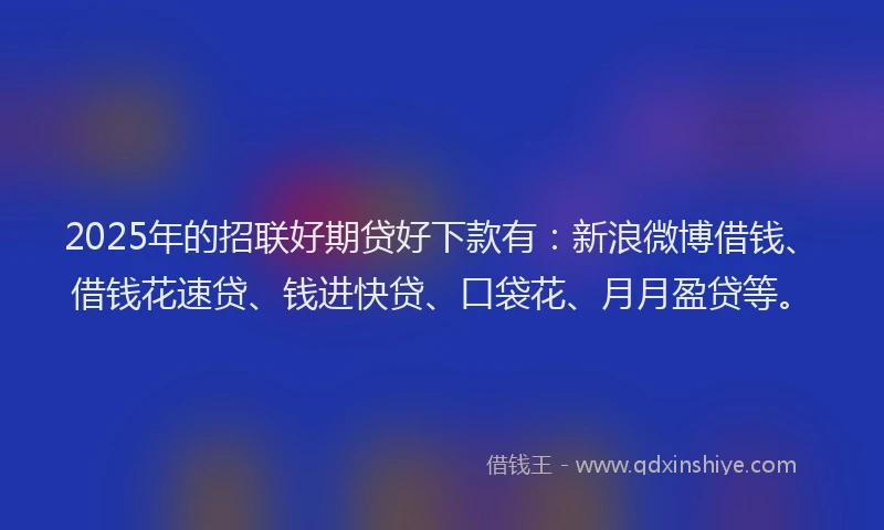 2025年的招联好期贷好下款有：新浪微博借钱、借钱花速贷、钱进快贷、口袋花、月月盈贷等。