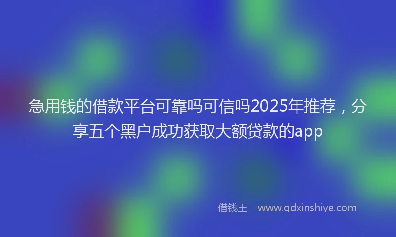 急用钱的借款平台可靠吗可信吗2025年推荐，分享五个黑户成功获取大额贷款的app