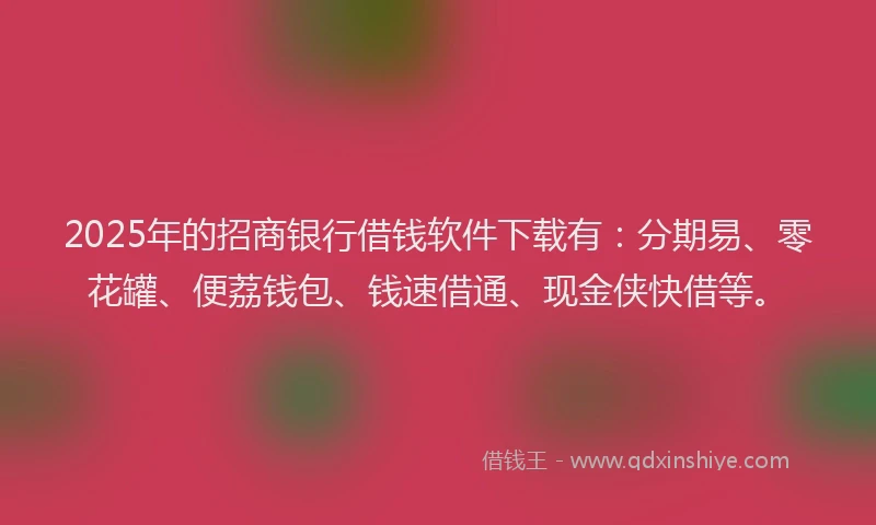 2025年的招商银行借钱软件下载有：分期易、零花罐、便荔钱包、钱速借通、现金侠快借等。