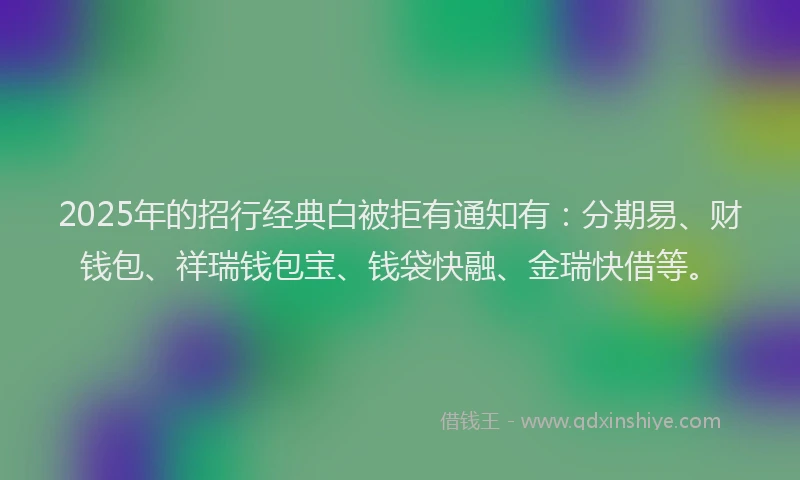 2025年的招行经典白被拒有通知有：分期易、财钱包、祥瑞钱包宝、钱袋快融、金瑞快借等。