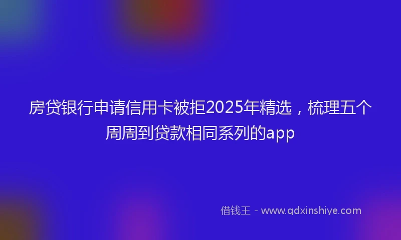 房贷银行申请信用卡被拒2025年精选，梳理五个周周到贷款相同系列的app
