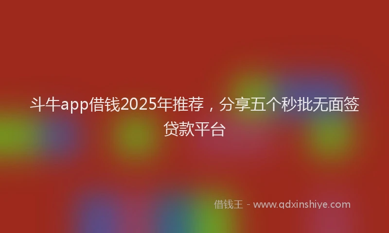斗牛app借钱2025年推荐，分享五个秒批无面签贷款平台