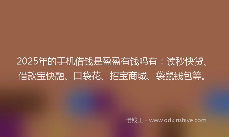 2025年的手机借钱是盈盈有钱吗有：读秒快贷、借款宝快融、口袋花、招宝商城、袋鼠钱包等。
