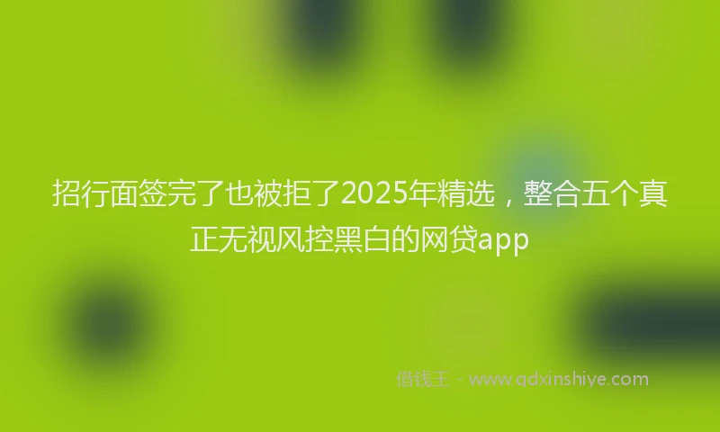 招行面签完了也被拒了2025年精选，整合五个真正无视风控黑白的网贷app