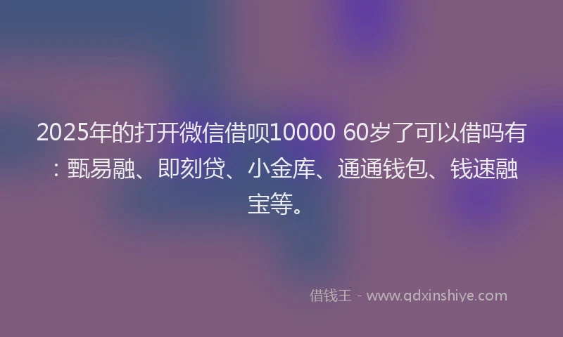 2025年的打开微信借呗10000 60岁了可以借吗有：甄易融、即刻贷、小金库、通通钱包、钱速融宝等。