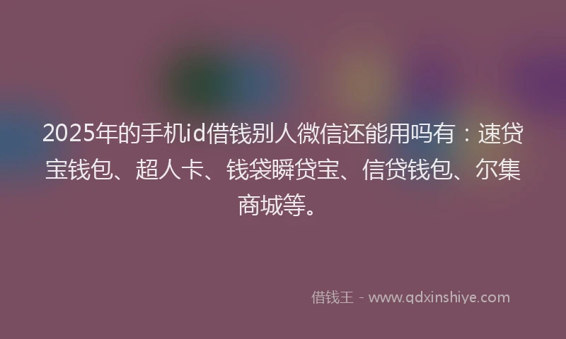 2025年的手机id借钱别人微信还能用吗有：速贷宝钱包、超人卡、钱袋瞬贷宝、信贷钱包、尔集商城等。